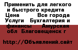 Применить для легкого и быстрого кредита › Цена ­ 123 - Все города Услуги » Бухгалтерия и финансы   . Амурская обл.,Благовещенск г.